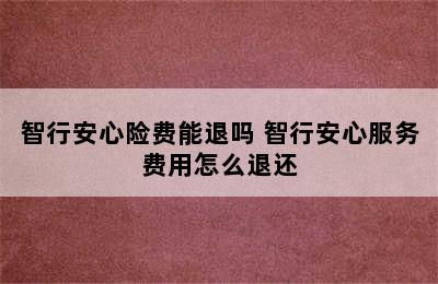 智行安心险费能退吗 智行安心服务费用怎么退还